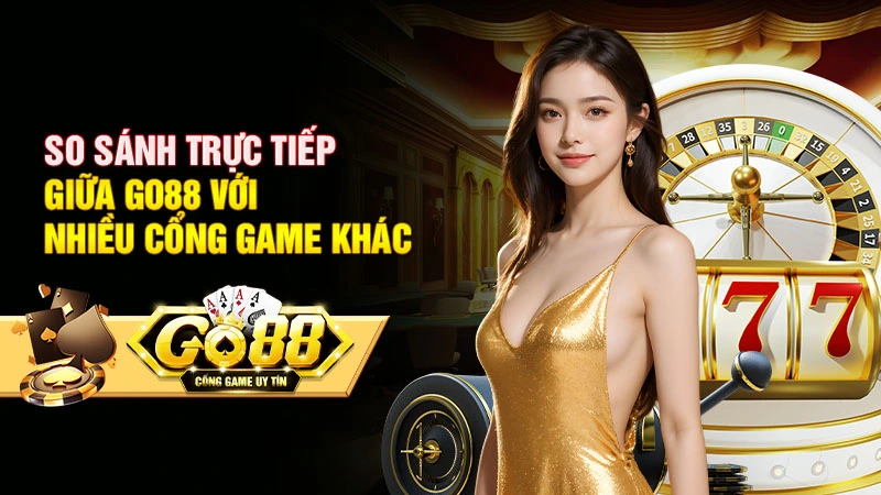 So sánh trực tiếp giữa Go88 với nhiều cổng game khác